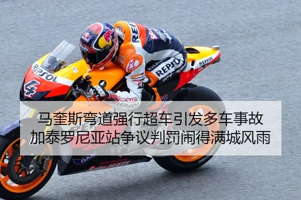 马奎斯弯道强行超车引发多车事故 加泰罗尼亚站争议判罚闹得满城风雨