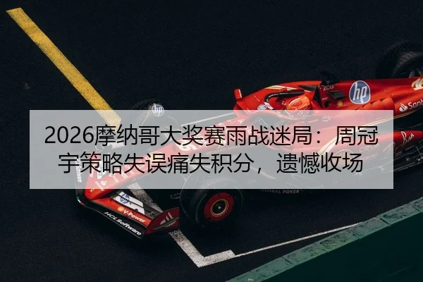 2026摩纳哥大奖赛雨战迷局：周冠宇策略失误痛失积分，遗憾收场