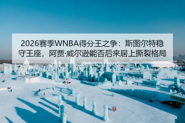 2026赛季WNBA得分王之争：斯图尔特稳守王座，阿贾·威尔逊能否后来居上撕裂格局