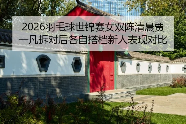 2026羽毛球世锦赛女双陈清晨贾一凡拆对后各自搭档新人表现对比