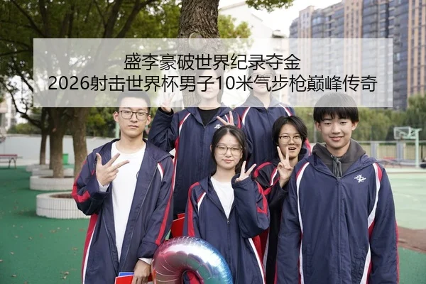 盛李豪破世界纪录夺金 2026射击世界杯男子10米气步枪巅峰传奇