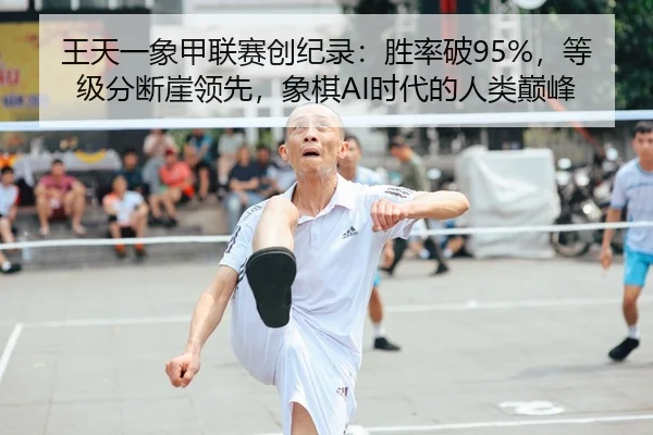 王天一象甲联赛创纪录：胜率破95%，等级分断崖领先，象棋AI时代的人类巅峰