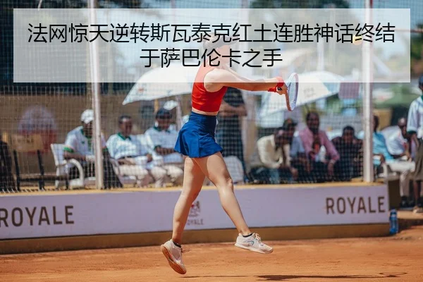 法网惊天逆转斯瓦泰克红土连胜神话终结于萨巴伦卡之手