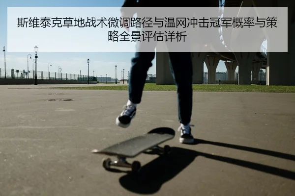 斯维泰克草地战术微调路径与温网冲击冠军概率与策略全景评估详析