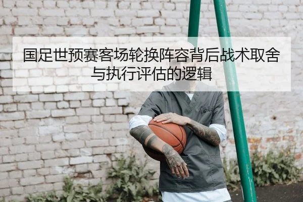 国足世预赛客场轮换阵容背后战术取舍与执行评估的逻辑